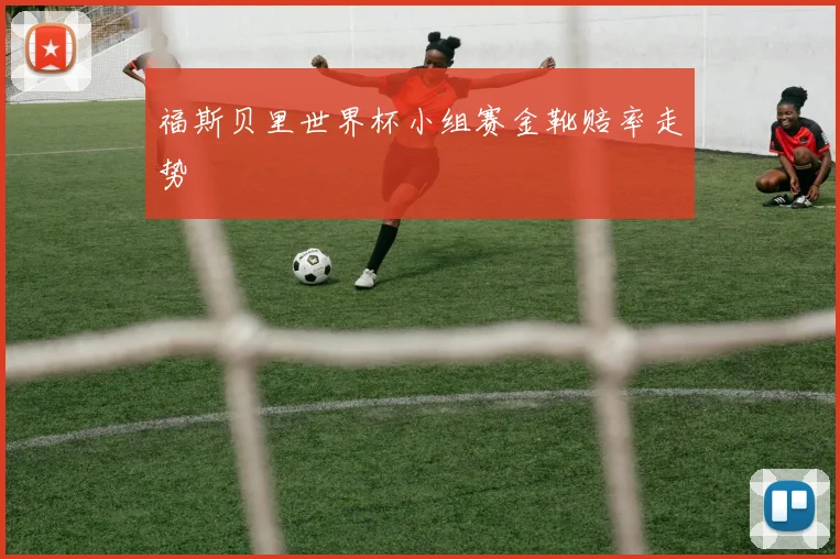 福斯贝里世界杯小组赛金靴赔率走势