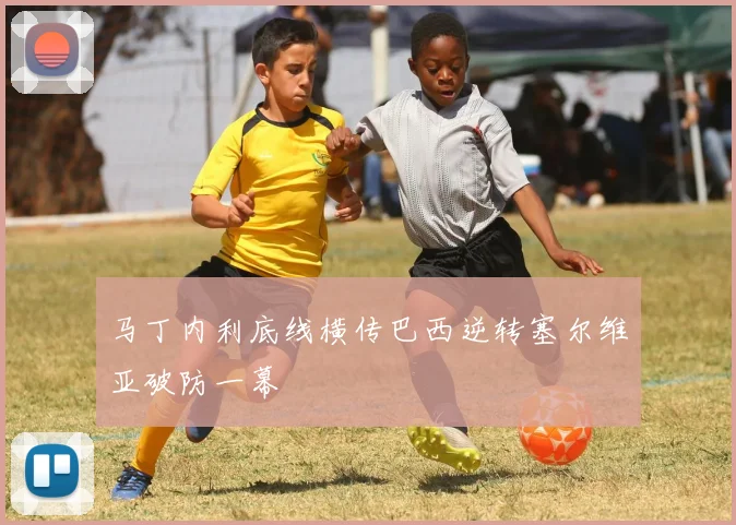 马丁内利底线横传巴西逆转塞尔维亚破防一幕