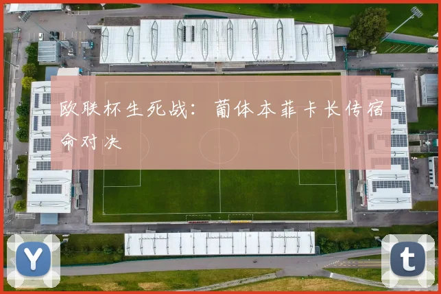 欧联杯生死战:葡体本菲卡长传宿命对决