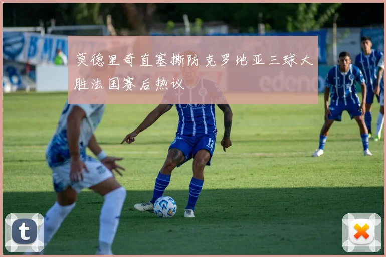 莫德里奇直塞撕防克罗地亚三球大胜法国赛后热议