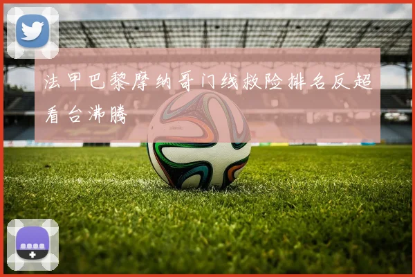 法甲巴黎摩纳哥门线救险排名反超看台沸腾
