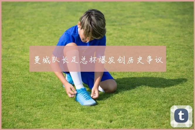 曼城队长足总杯爆发创历史争议