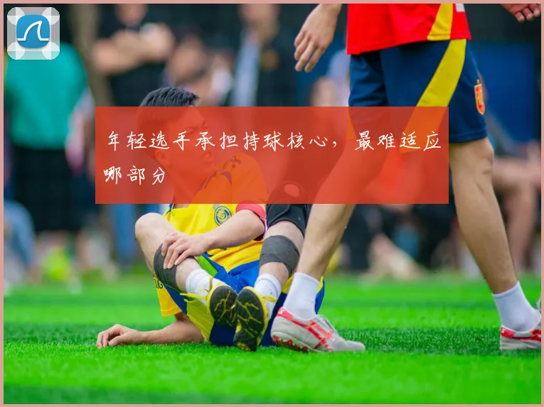 年轻选手承担持球核心，最难适应哪部分