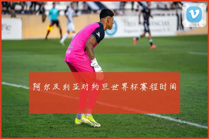 阿尔及利亚对约旦世界杯赛程时间
