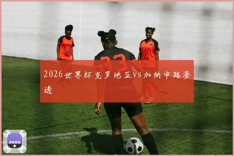 2026世界杯克罗地亚vs加纳中路渗透