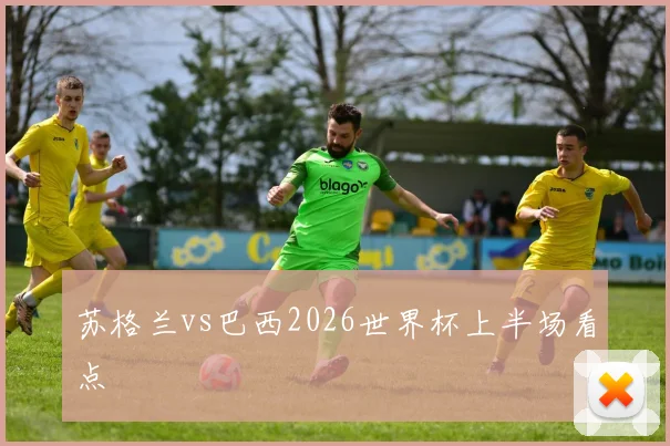 苏格兰vs巴西2026世界杯上半场看点