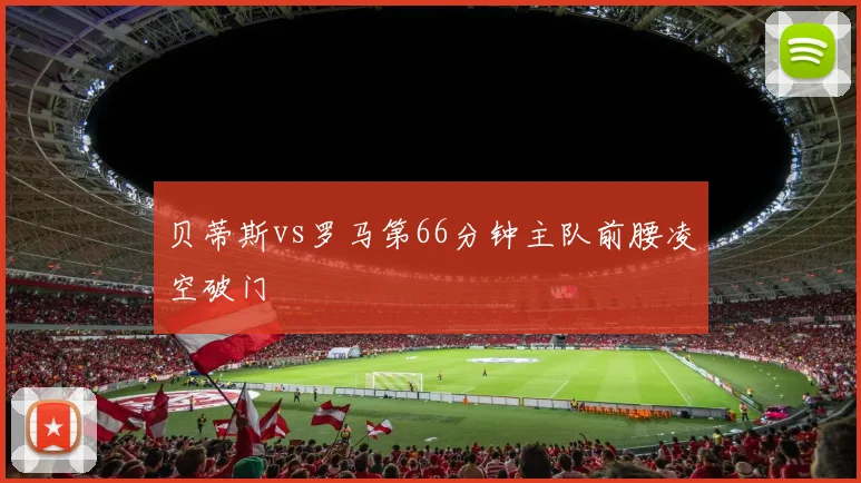 贝蒂斯vs罗马第66分钟主队前腰凌空破门
