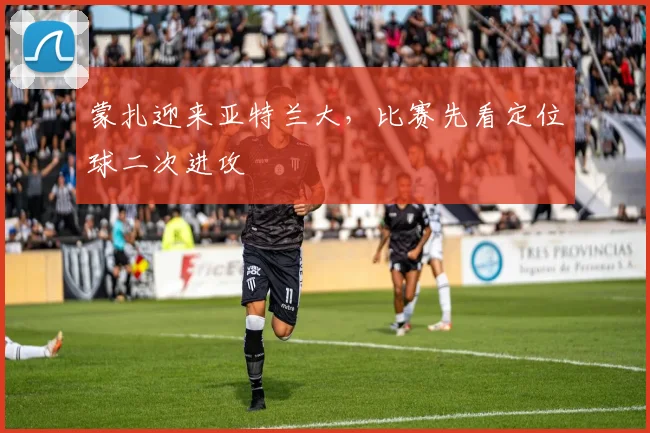蒙扎迎来亚特兰大，比赛先看定位球二次进攻