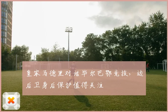 皇家马德里对话毕尔巴鄂竞技，边后卫身后保护值得关注