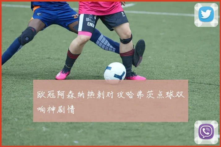 欧冠阿森纳热刺对攻哈弗茨点球双响神剧情