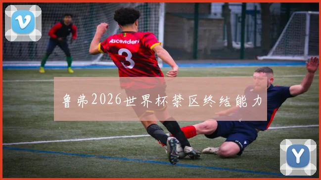 鲁弗2026世界杯禁区终结能力